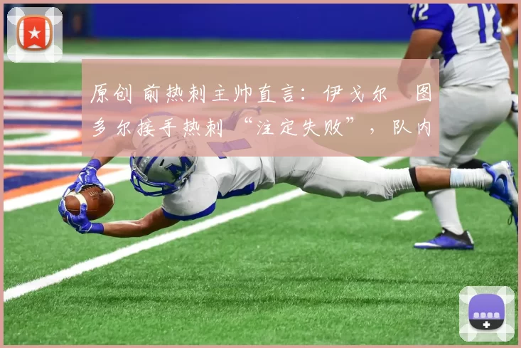 原创 前热刺主帅直言：伊戈尔・图多尔接手热刺 “注定失败”，队内氛围 “ toxic 至极”