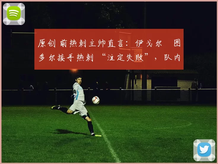 原创 前热刺主帅直言：伊戈尔・图多尔接手热刺 “注定失败”，队内氛围 “ toxic 至极”