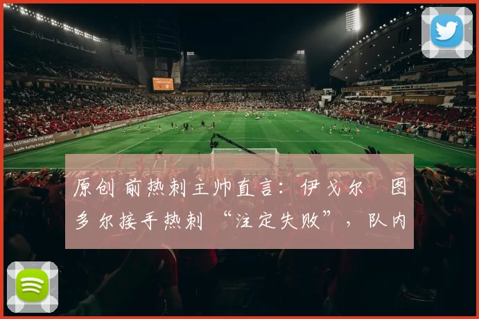 原创 前热刺主帅直言：伊戈尔・图多尔接手热刺 “注定失败”，队内氛围 “ toxic 至极”