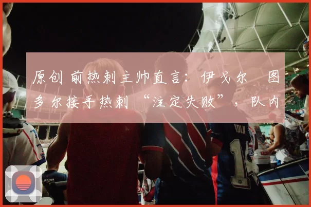 原创 前热刺主帅直言：伊戈尔・图多尔接手热刺 “注定失败”，队内氛围 “ toxic 至极”