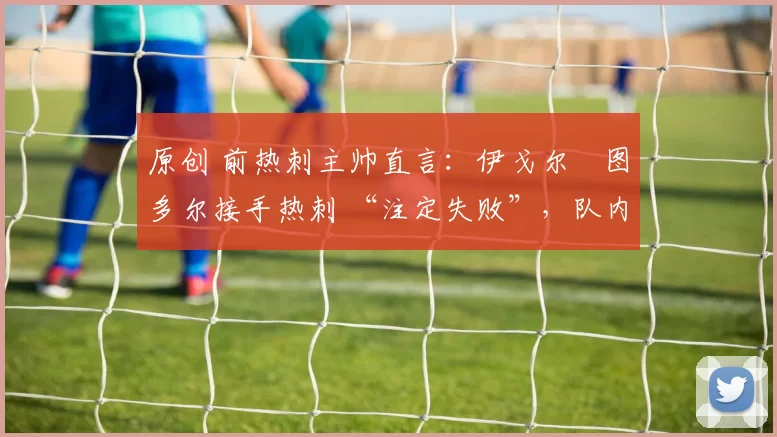 原创 前热刺主帅直言:伊戈尔・图多尔接手热刺 “注定失败”,队内氛围 “ toxic 至极”