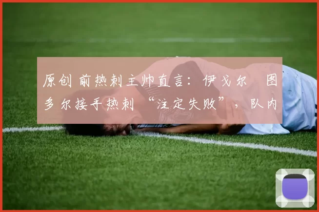 原创 前热刺主帅直言：伊戈尔・图多尔接手热刺 “注定失败”，队内氛围 “ toxic 至极”