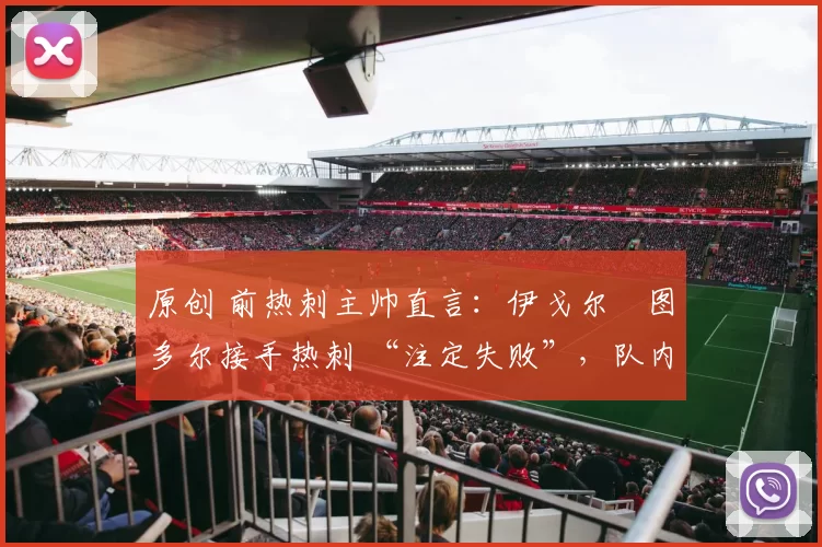 原创 前热刺主帅直言：伊戈尔・图多尔接手热刺 “注定失败”，队内氛围 “ toxic 至极”