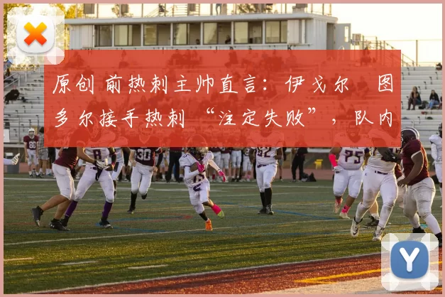 原创 前热刺主帅直言:伊戈尔・图多尔接手热刺 “注定失败”,队内氛围 “ toxic 至极”