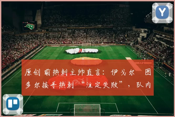 原创 前热刺主帅直言:伊戈尔・图多尔接手热刺 “注定失败”,队内氛围 “ toxic 至极”