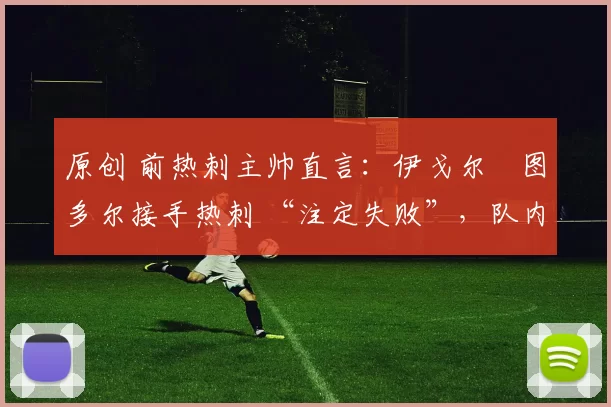 原创 前热刺主帅直言：伊戈尔・图多尔接手热刺 “注定失败”，队内氛围 “ toxic 至极”