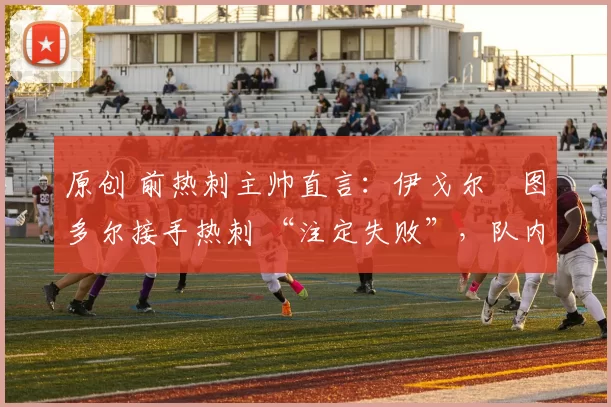 原创 前热刺主帅直言:伊戈尔・图多尔接手热刺 “注定失败”,队内氛围 “ toxic 至极”