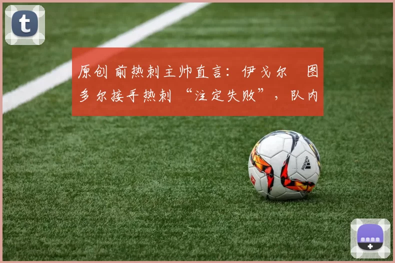 原创 前热刺主帅直言：伊戈尔・图多尔接手热刺 “注定失败”，队内氛围 “ toxic 至极”