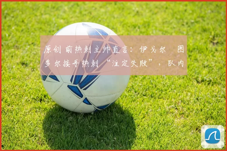 原创 前热刺主帅直言：伊戈尔・图多尔接手热刺 “注定失败”，队内氛围 “ toxic 至极”