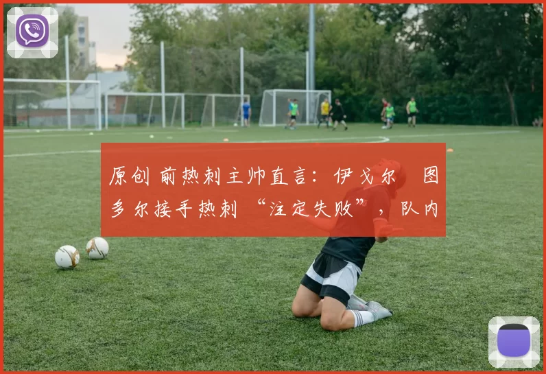 原创 前热刺主帅直言：伊戈尔・图多尔接手热刺 “注定失败”，队内氛围 “ toxic 至极”