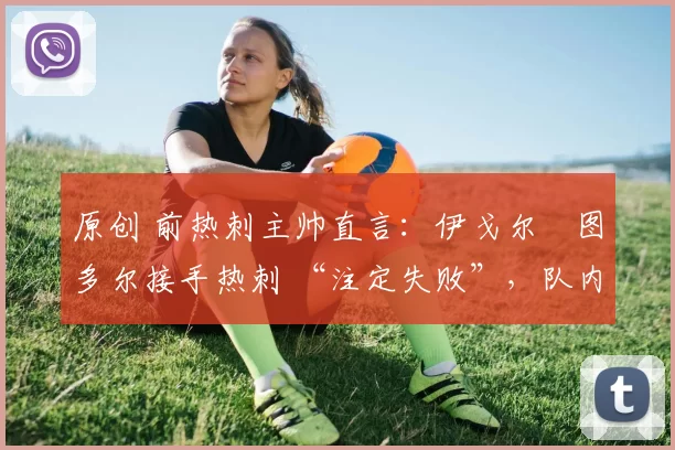 原创 前热刺主帅直言:伊戈尔・图多尔接手热刺 “注定失败”,队内氛围 “ toxic 至极”