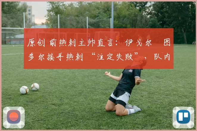 原创 前热刺主帅直言:伊戈尔・图多尔接手热刺 “注定失败”,队内氛围 “ toxic 至极”