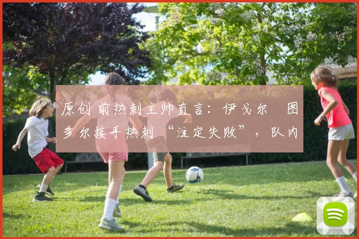 原创 前热刺主帅直言：伊戈尔・图多尔接手热刺 “注定失败”，队内氛围 “ toxic 至极”