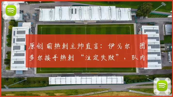 原创 前热刺主帅直言：伊戈尔・图多尔接手热刺 “注定失败”，队内氛围 “ toxic 至极”