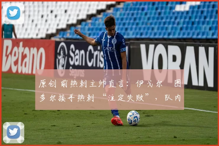 原创 前热刺主帅直言:伊戈尔・图多尔接手热刺 “注定失败”,队内氛围 “ toxic 至极”