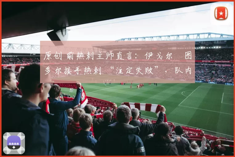 原创 前热刺主帅直言:伊戈尔・图多尔接手热刺 “注定失败”,队内氛围 “ toxic 至极”