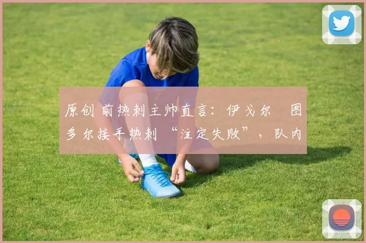 原创 前热刺主帅直言：伊戈尔・图多尔接手热刺 “注定失败”，队内氛围 “ toxic 至极”