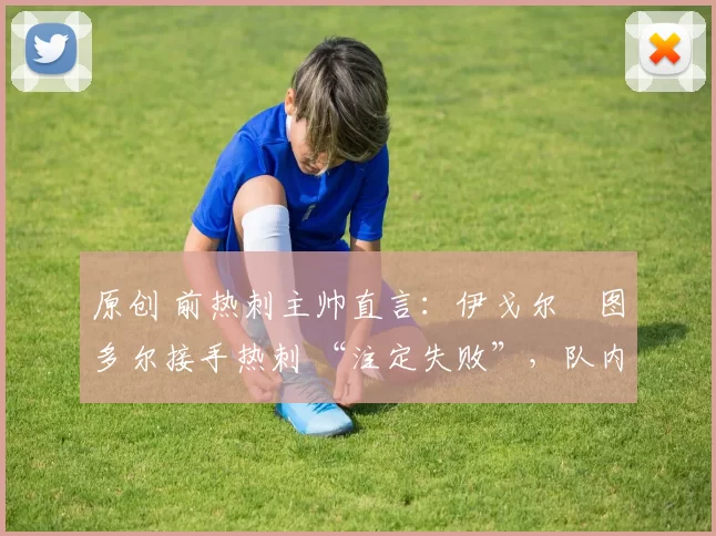 原创 前热刺主帅直言：伊戈尔・图多尔接手热刺 “注定失败”，队内氛围 “ toxic 至极”