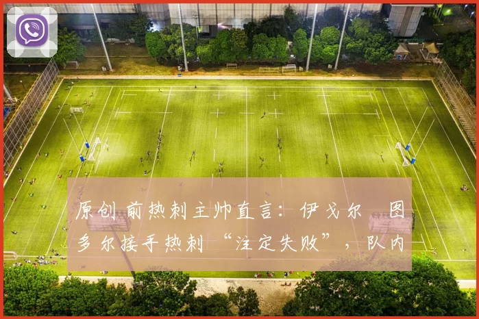 原创 前热刺主帅直言:伊戈尔・图多尔接手热刺 “注定失败”,队内氛围 “ toxic 至极”