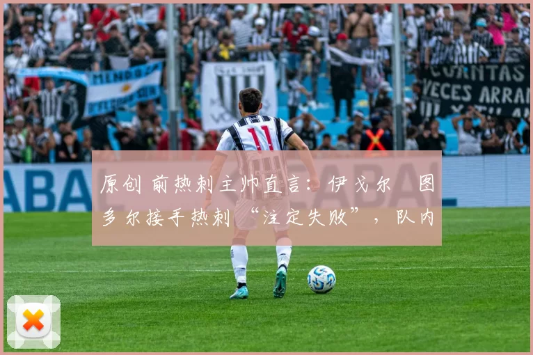 原创 前热刺主帅直言:伊戈尔・图多尔接手热刺 “注定失败”,队内氛围 “ toxic 至极”