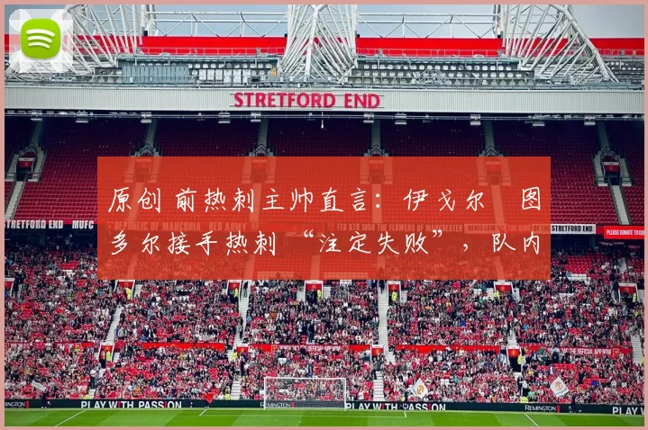 原创 前热刺主帅直言:伊戈尔・图多尔接手热刺 “注定失败”,队内氛围 “ toxic 至极”