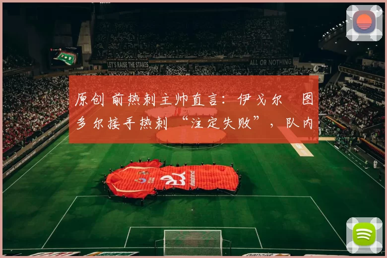 原创 前热刺主帅直言：伊戈尔・图多尔接手热刺 “注定失败”，队内氛围 “ toxic 至极”