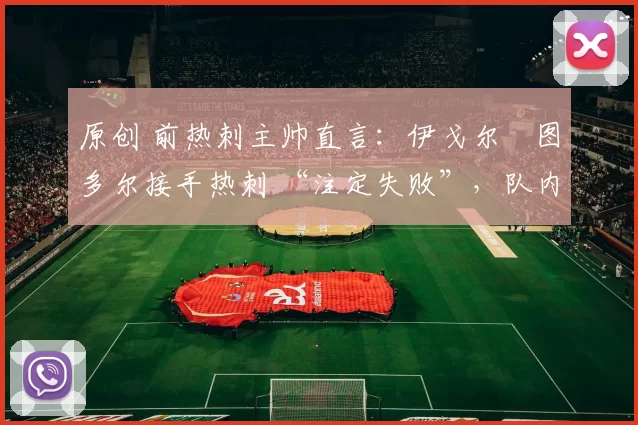 原创 前热刺主帅直言：伊戈尔・图多尔接手热刺 “注定失败”，队内氛围 “ toxic 至极”