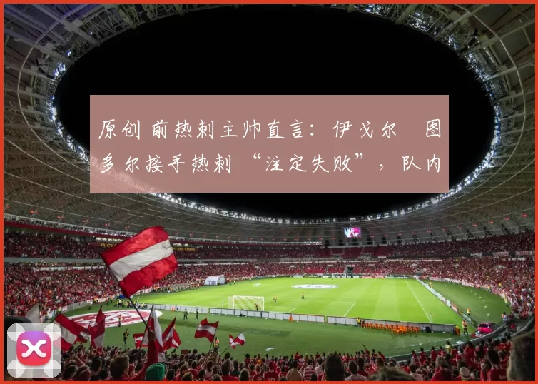 原创 前热刺主帅直言：伊戈尔・图多尔接手热刺 “注定失败”，队内氛围 “ toxic 至极”