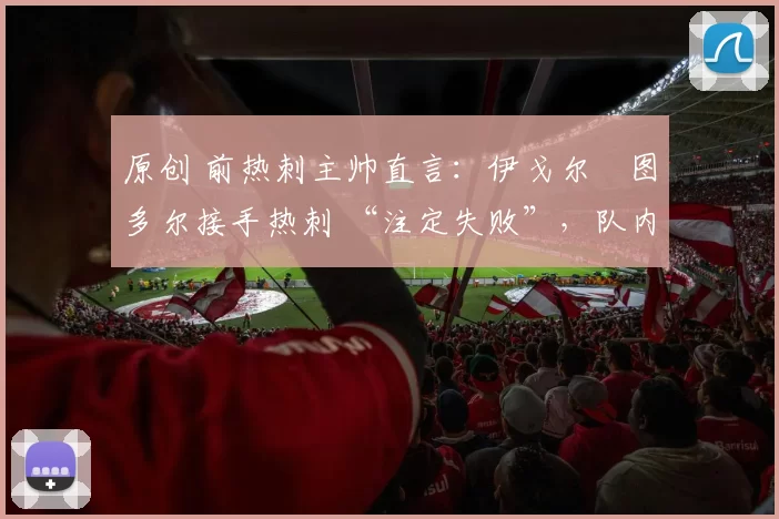 原创 前热刺主帅直言：伊戈尔・图多尔接手热刺 “注定失败”，队内氛围 “ toxic 至极”