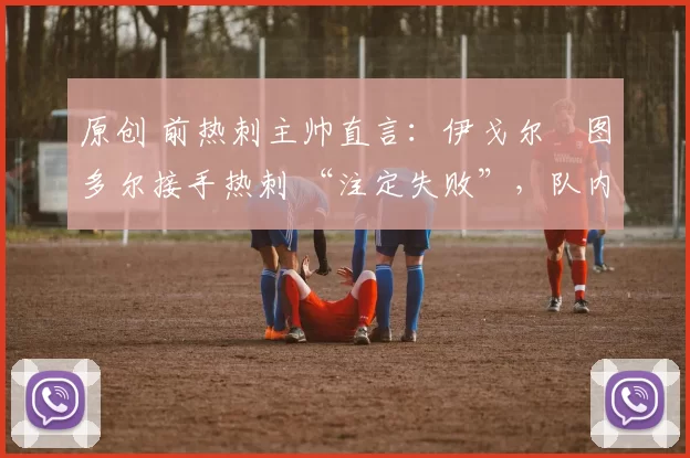 原创 前热刺主帅直言：伊戈尔・图多尔接手热刺 “注定失败”，队内氛围 “ toxic 至极”