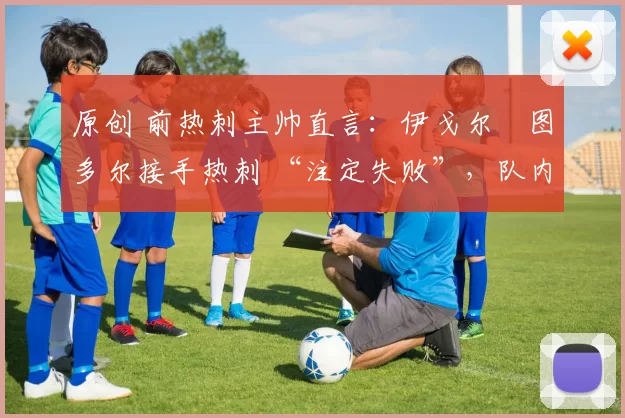 原创 前热刺主帅直言：伊戈尔・图多尔接手热刺 “注定失败”，队内氛围 “ toxic 至极”