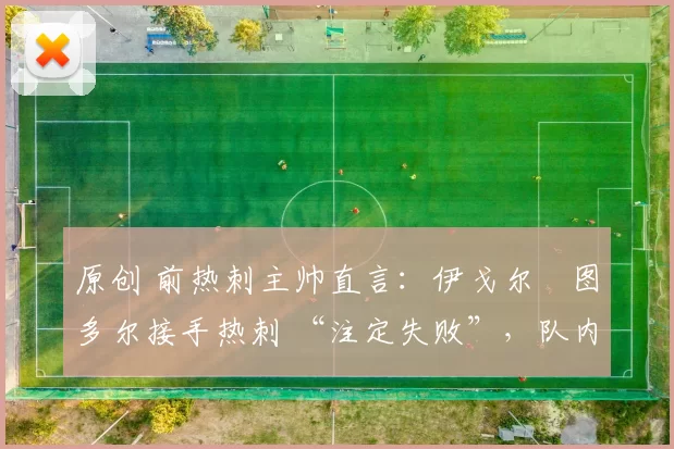 原创 前热刺主帅直言：伊戈尔・图多尔接手热刺 “注定失败”，队内氛围 “ toxic 至极”