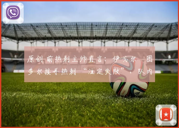 原创 前热刺主帅直言:伊戈尔・图多尔接手热刺 “注定失败”,队内氛围 “ toxic 至极”