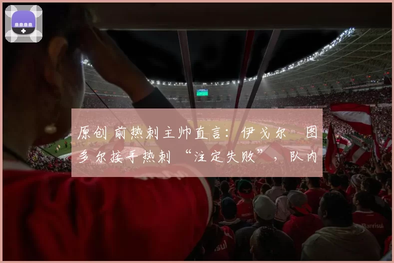 原创 前热刺主帅直言：伊戈尔・图多尔接手热刺 “注定失败”，队内氛围 “ toxic 至极”