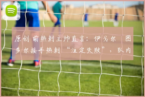 原创 前热刺主帅直言：伊戈尔・图多尔接手热刺 “注定失败”，队内氛围 “ toxic 至极”