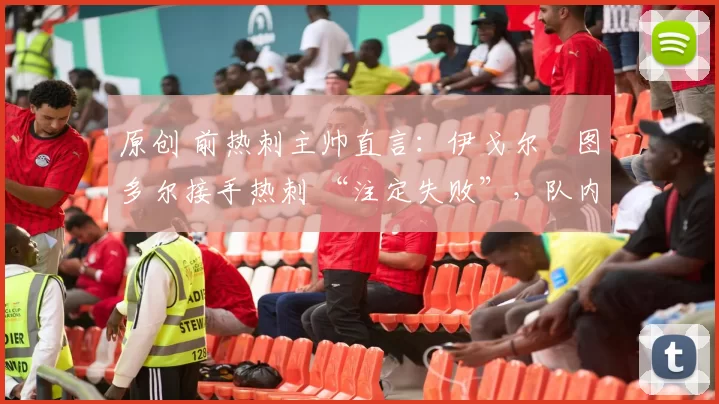 原创 前热刺主帅直言:伊戈尔・图多尔接手热刺 “注定失败”,队内氛围 “ toxic 至极”