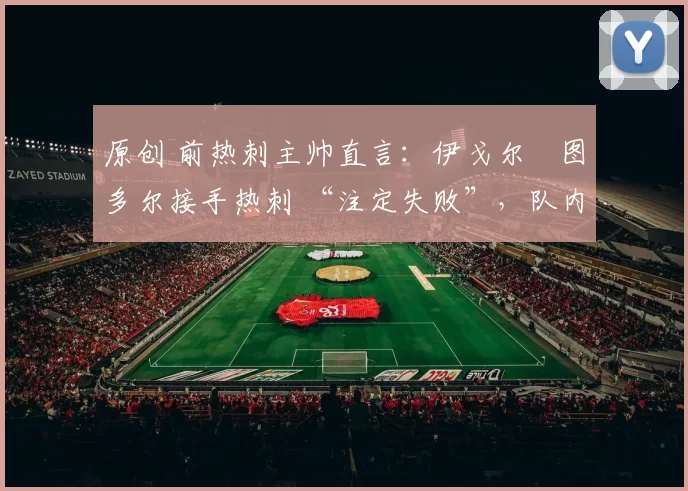 原创 前热刺主帅直言:伊戈尔・图多尔接手热刺 “注定失败”,队内氛围 “ toxic 至极”