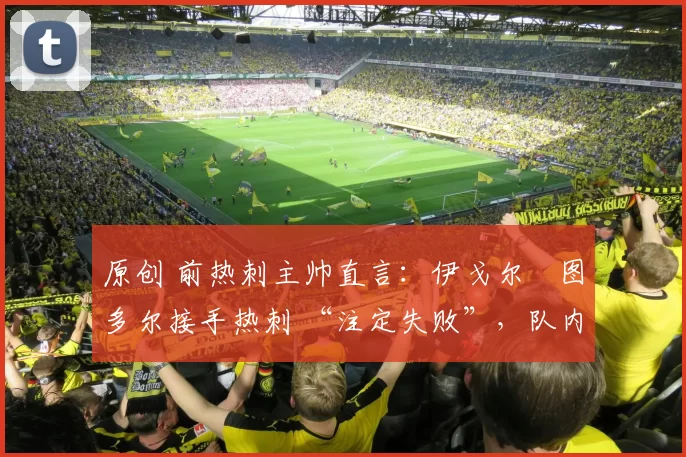 原创 前热刺主帅直言：伊戈尔・图多尔接手热刺 “注定失败”，队内氛围 “ toxic 至极”