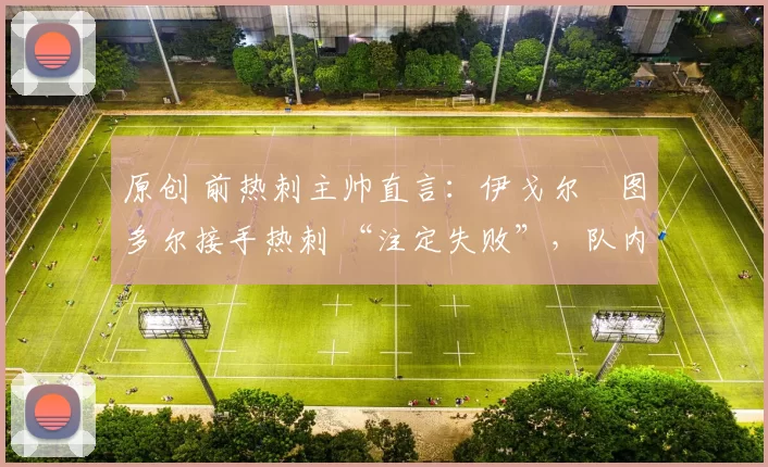 原创 前热刺主帅直言：伊戈尔・图多尔接手热刺 “注定失败”，队内氛围 “ toxic 至极”