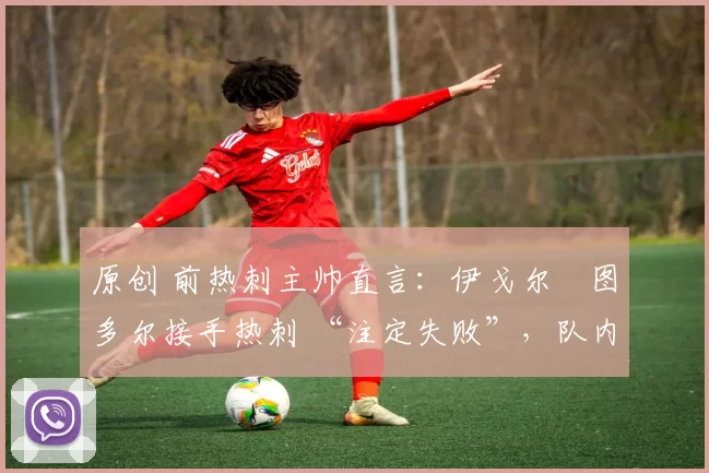 原创 前热刺主帅直言：伊戈尔・图多尔接手热刺 “注定失败”，队内氛围 “ toxic 至极”