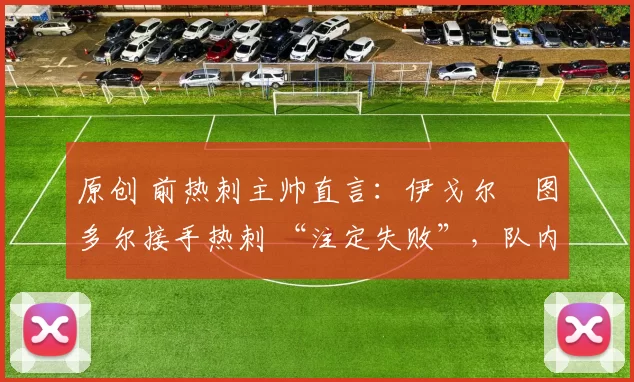 原创 前热刺主帅直言:伊戈尔・图多尔接手热刺 “注定失败”,队内氛围 “ toxic 至极”