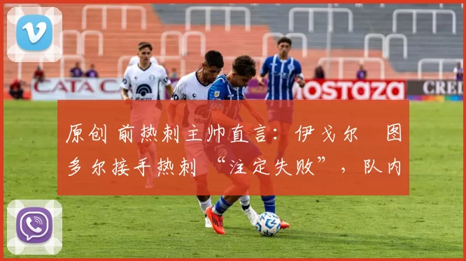 原创 前热刺主帅直言：伊戈尔・图多尔接手热刺 “注定失败”，队内氛围 “ toxic 至极”