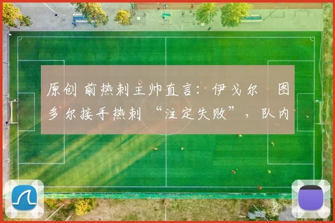 原创 前热刺主帅直言：伊戈尔・图多尔接手热刺 “注定失败”，队内氛围 “ toxic 至极”