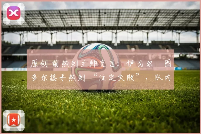 原创 前热刺主帅直言:伊戈尔・图多尔接手热刺 “注定失败”,队内氛围 “ toxic 至极”