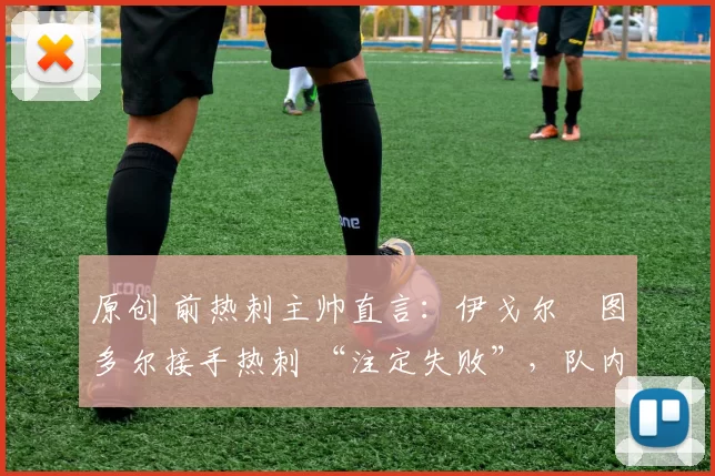 原创 前热刺主帅直言：伊戈尔・图多尔接手热刺 “注定失败”，队内氛围 “ toxic 至极”