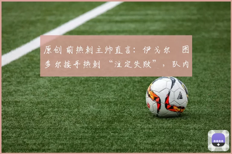 原创 前热刺主帅直言：伊戈尔・图多尔接手热刺 “注定失败”，队内氛围 “ toxic 至极”