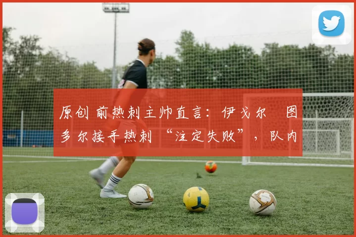 原创 前热刺主帅直言：伊戈尔・图多尔接手热刺 “注定失败”，队内氛围 “ toxic 至极”