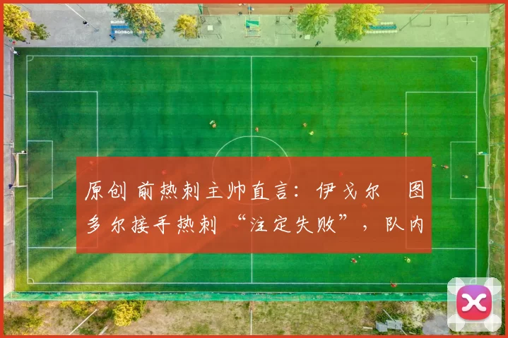 原创 前热刺主帅直言：伊戈尔・图多尔接手热刺 “注定失败”，队内氛围 “ toxic 至极”