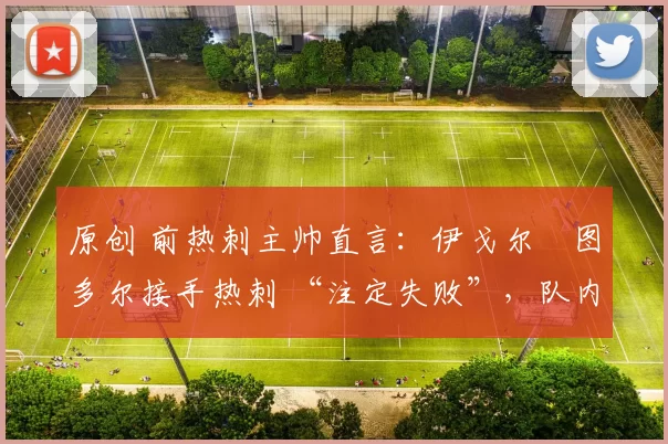 原创 前热刺主帅直言：伊戈尔・图多尔接手热刺 “注定失败”，队内氛围 “ toxic 至极”