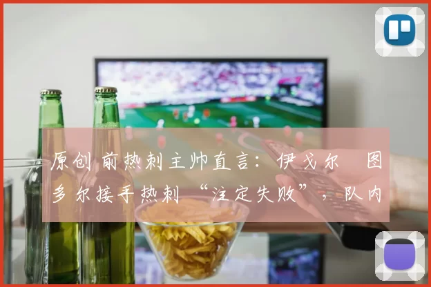 原创 前热刺主帅直言：伊戈尔・图多尔接手热刺 “注定失败”，队内氛围 “ toxic 至极”